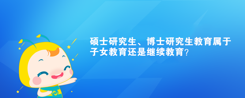 硕士研究生、博士研究生教育属于子女教育还是继续教育？