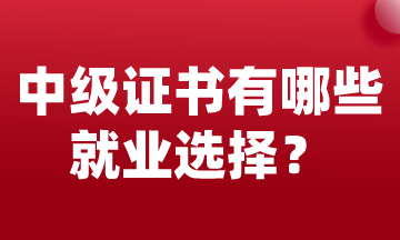 中级会计证书可以有哪些就业选择？