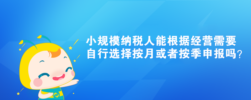 小规模纳税人能根据经营需要自行选择按月或者按季申报吗？