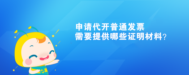 申请代开普通发票需要提供哪些证明材料？