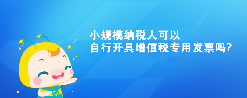 小规模纳税人可以自行开具增值税专用发票吗?