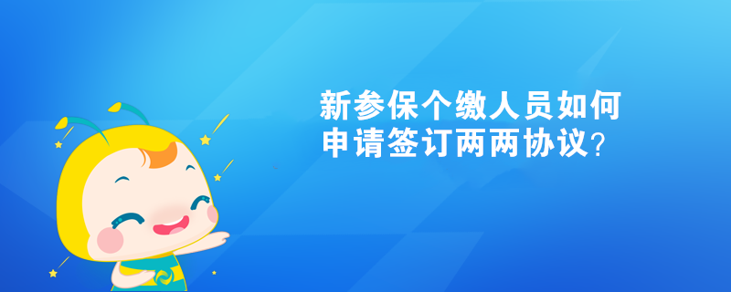 新参保个缴人员如何申请签订两两协议？