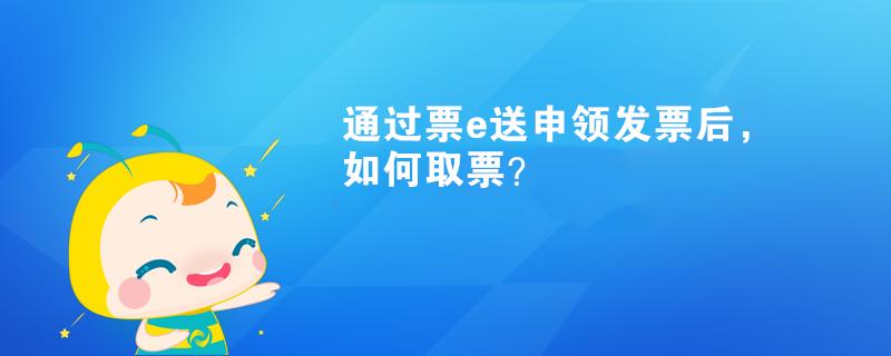 通过票e送申领发票后，如何取票？