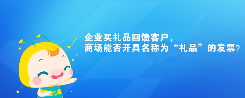 企业买礼品回馈客户，商场能否开具名称为“礼品”的发票？