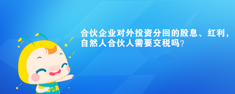 合伙企业对外投资分回的股息、红利，自然人合伙人需要交税吗？