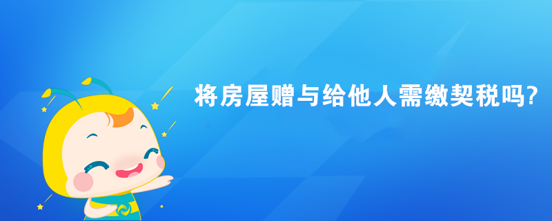 将房屋赠与给他人需缴契税吗?