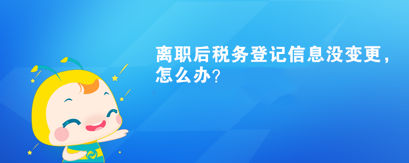 离职后税务登记信息没变更，怎么办？