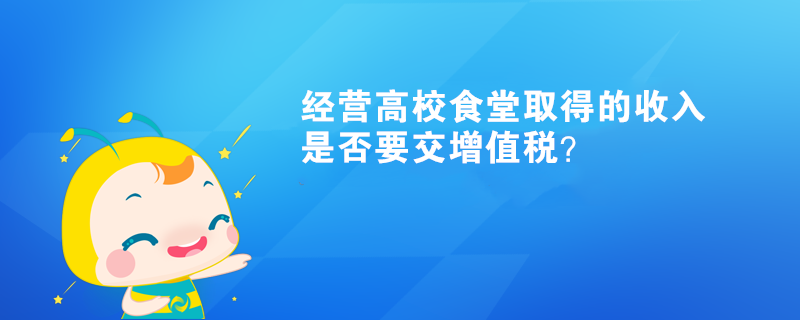 经营高校食堂取得的收入是否要交增值税？