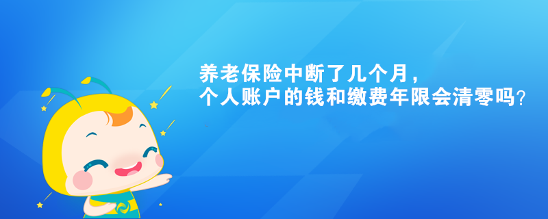 养老保险中断了几个月，个人账户的钱和缴费年限会清零吗？