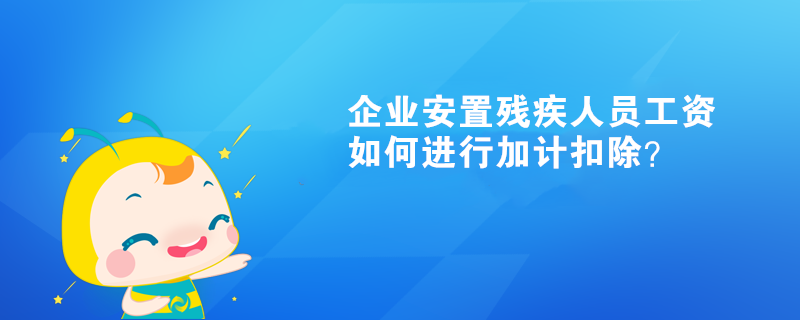 企业安置残疾人员工资如何进行加计扣除？