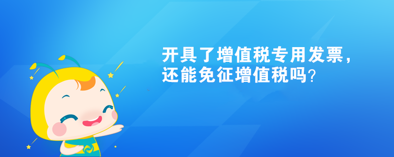 开具了增值税专用发票，还能免征增值税吗？