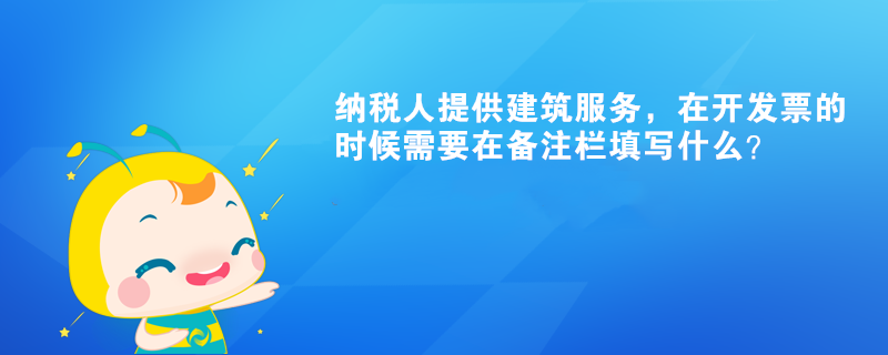 纳税人提供建筑服务，在开发票的时候需要在备注栏填写什么？