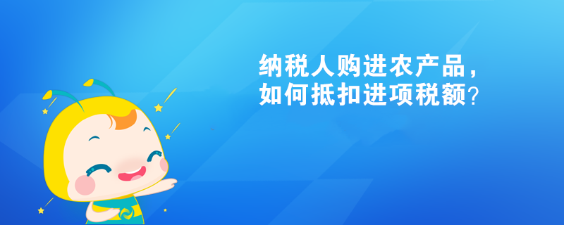 纳税人购进农产品，如何抵扣进项税额？