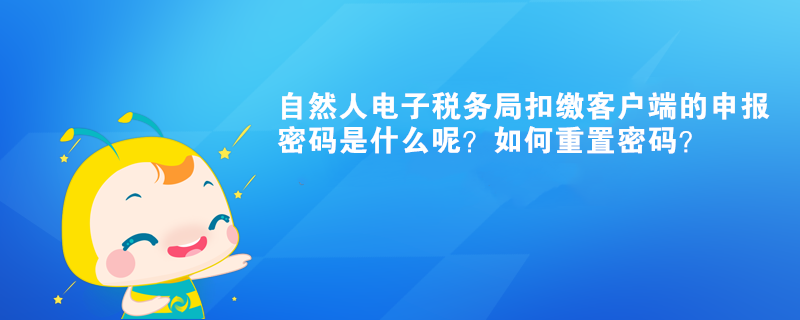 自然人电子税务局扣缴客户端的申报密码是什么呢？如何重置密码？