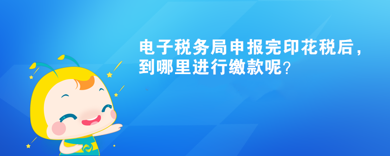 电子税务局申报完印花税后，到哪里进行缴款呢？