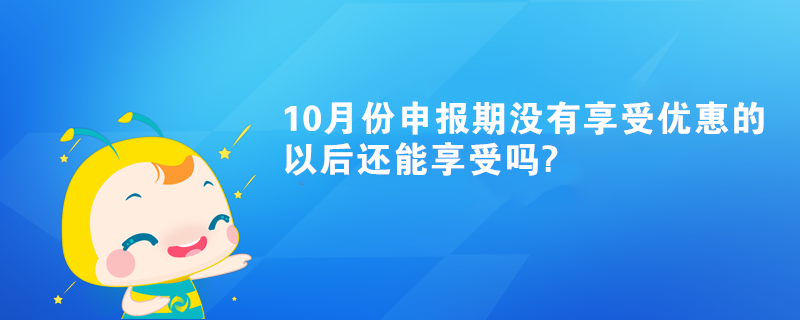 10月份申报期没有享受优惠的以后还能享受吗?