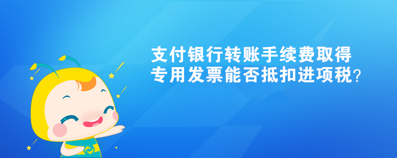 支付银行转账手续费取得专用发票能否抵扣进项税？