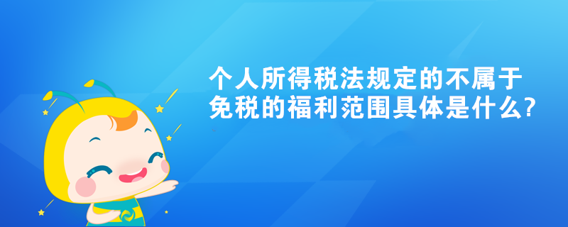 个人所得税法规定的不属于可以免税的福利范围具体是什么?