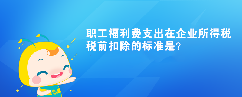 职工福利费支出在企业所得税税前扣除的标准是？