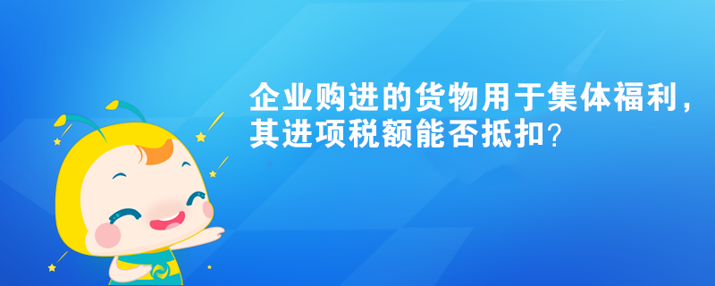 企业购进的货物用于集体福利，其进项税额能否抵扣？