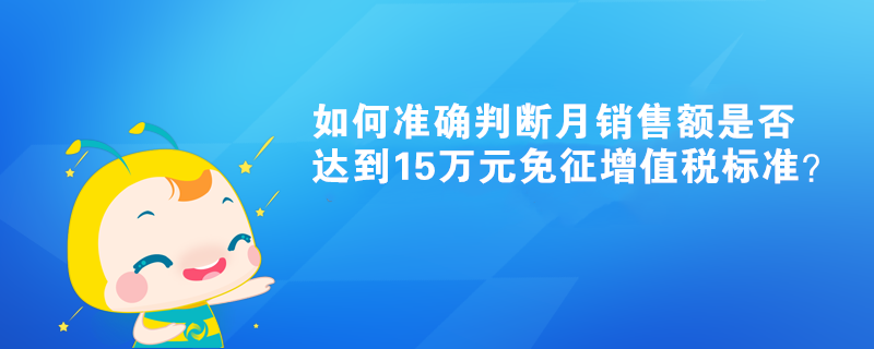 如何准确判断月销售额是否达到15万元免征增值税标准？