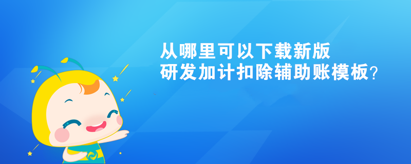 从哪里可以下载新版研发加计扣除辅助账模板？