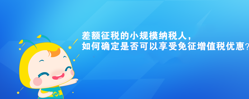 差额征税的小规模纳税人，如何确定是否可以享受免征增值税优惠？