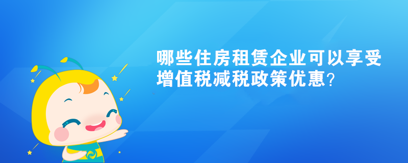 哪些住房租赁企业可以享受增值税减税政策优惠？