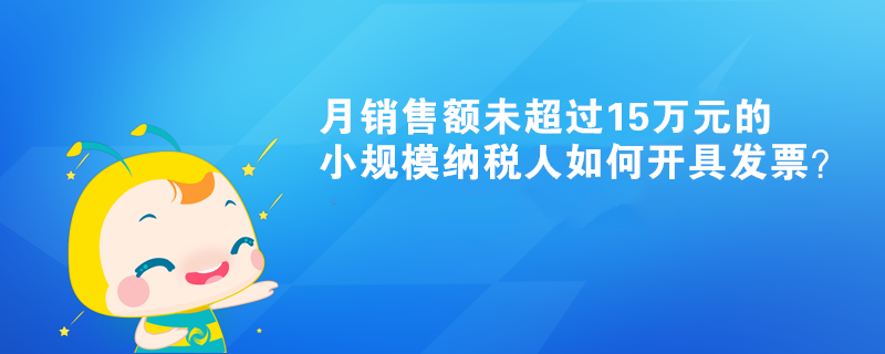 月销售额未超过15万元的小规模纳税人如何开具发票？