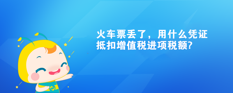 火车票丢了，用什么凭证抵扣增值税进项税额?