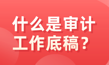 什么是审计底稿？有什么特征？