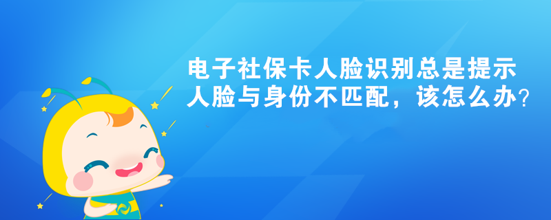 电子社保卡人脸识别总是提示人脸与身份不匹配，该怎么办？