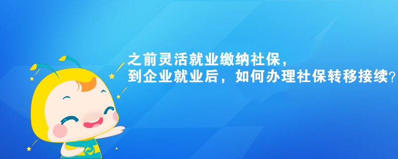 之前灵活就业缴纳社保，到企业就业后，如何办理社保转移接续？