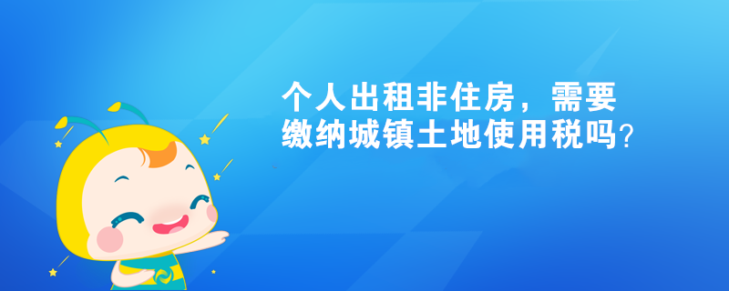 个人出租非住房，需要缴纳城镇土地使用税吗？