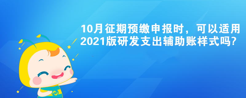 10月征期预缴申报时，可以适用2021版研发支出辅助账样式吗?