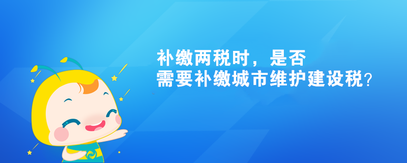 补缴两税时，是否需要补缴城市维护建设税？