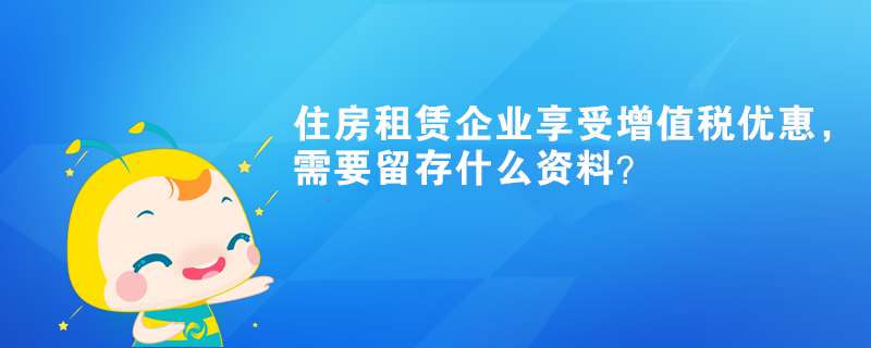 住房租赁企业享受增值税优惠，需要留存什么资料？