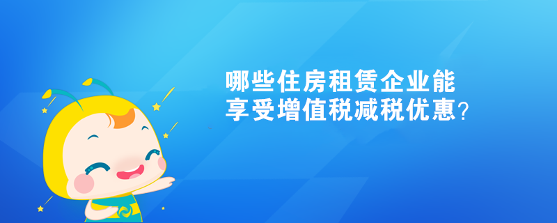 哪些住房租赁企业能享受增值税减税优惠？