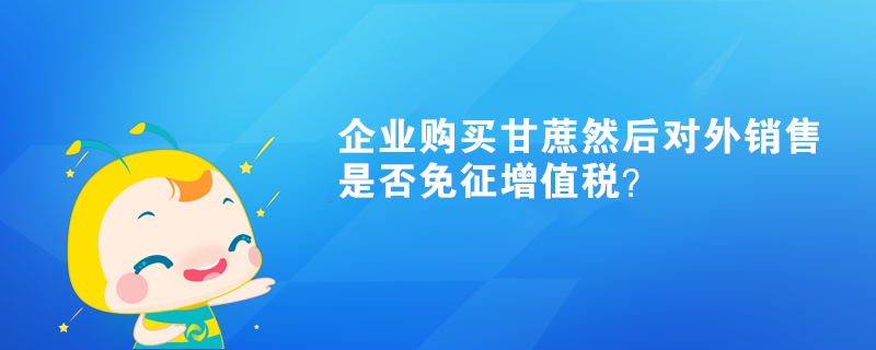 企业购买甘蔗然后对外销售是否免征增值税？