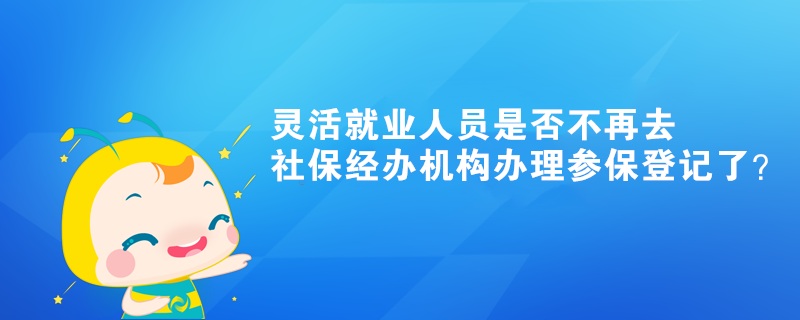 灵活就业人员是否不再去社保经办机构办理参保登记了？