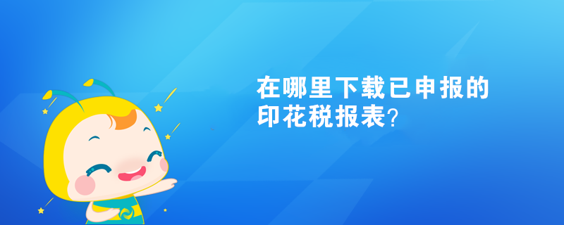 在哪里下载已申报的印花税报表？