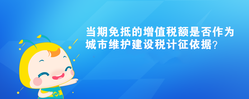 当期免抵的增值税额是否作为城市维护建设税计征依据？