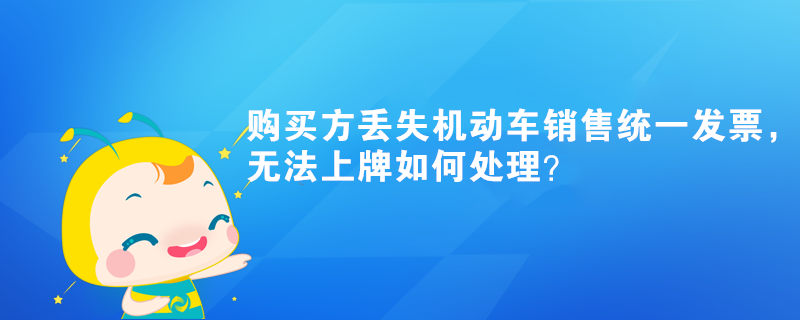 购买方丢失机动车销售统一发票，无法上牌如何处理？