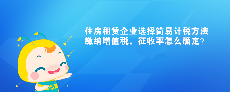 住房租赁企业选择简易计税方法缴纳增值税，征收率怎么确定？