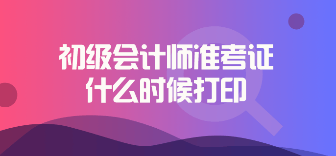 初级会计师准考证什么时候打印