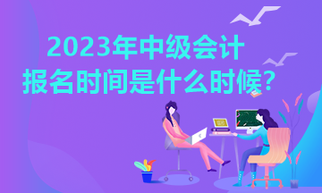 2023年黑龙江中级会计报名时间你知道吗？