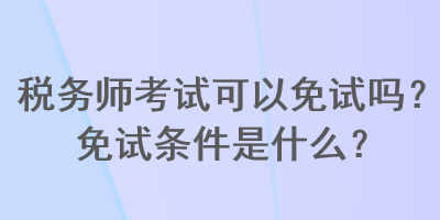 税务师考试可以免试吗？免试条件是什么？