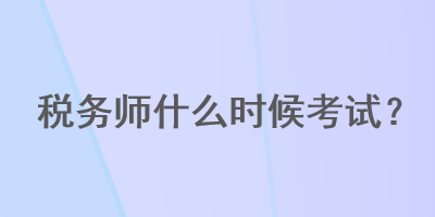 税务师什么时候考试？