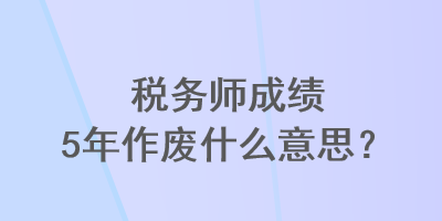 税务师成绩5年作废什么意思？