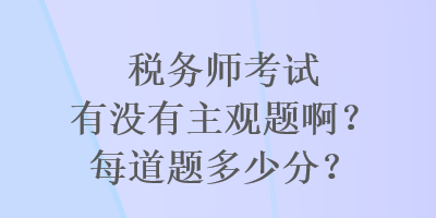 税务师考试有没有主观题啊？每道题多少分？